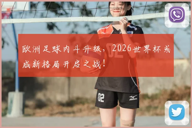 欧洲足球内斗升级，2026世界杯或成新格局开启之战！