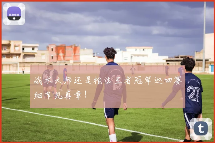 战术大师还是枪法王者冠军巡回赛细节见真章！