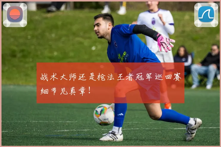 战术大师还是枪法王者冠军巡回赛细节见真章！