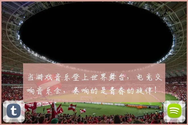 当游戏音乐登上世界舞台，电竞交响音乐会，奏响的是青春的旋律！