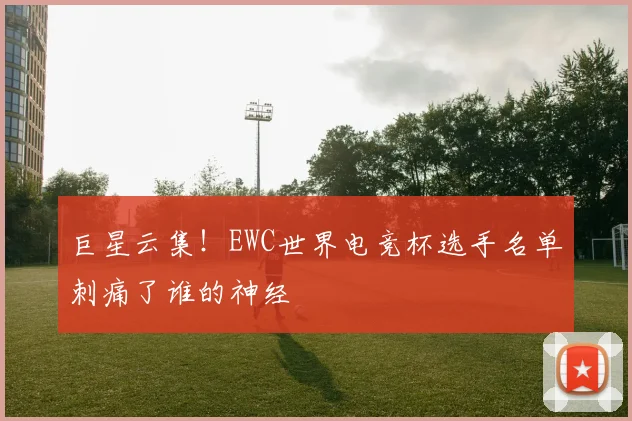 巨星云集！EWC世界电竞杯选手名单刺痛了谁的神经