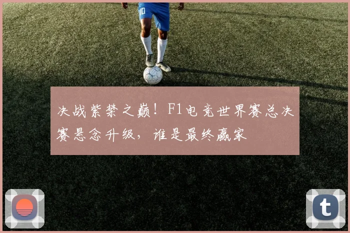 决战紫禁之巅！F1电竞世界赛总决赛悬念升级，谁是最终赢家
